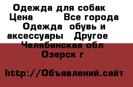 Одежда для собак  › Цена ­ 500 - Все города Одежда, обувь и аксессуары » Другое   . Челябинская обл.,Озерск г.